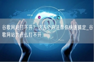 谷歌网站打不开？这五个方法帮你快速搞定_谷歌网站为什么打不开