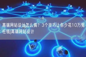 高端网站设计怎么搞？3个技巧让你少花10万冤枉钱|高端网站设计